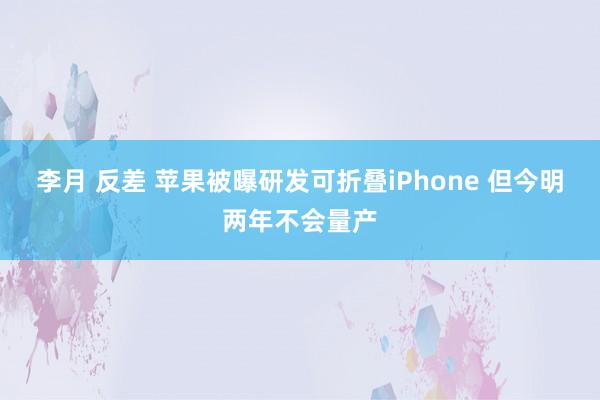 李月 反差 苹果被曝研发可折叠iPhone 但今明两年不会量产