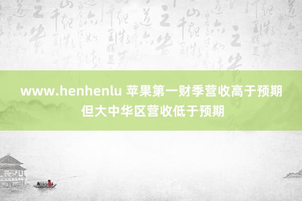 www.henhenlu 苹果第一财季营收高于预期 但大中华区营收低于预期