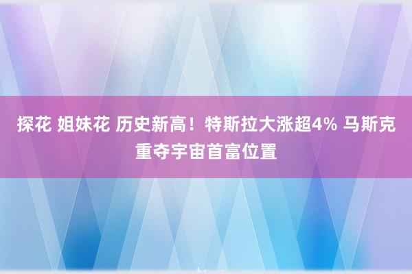 探花 姐妹花 历史新高!特斯拉大涨超4% 马斯克重夺宇宙首富位置