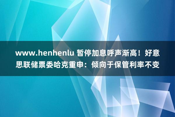 www.henhenlu 暂停加息呼声渐高!好意思联储票委哈克重申:倾向于保管利率不变