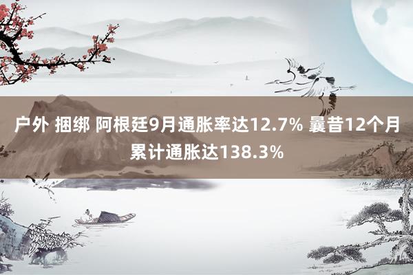 户外 捆绑 阿根廷9月通胀率达12.7% 曩昔12个月累计通胀达138.3%