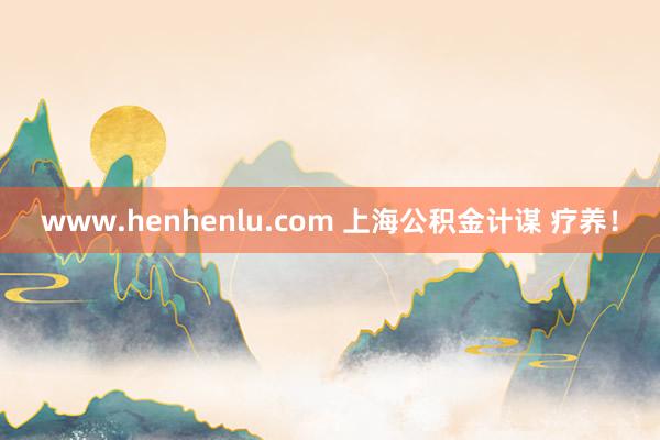 www.henhenlu.com 上海公积金计谋 疗养！