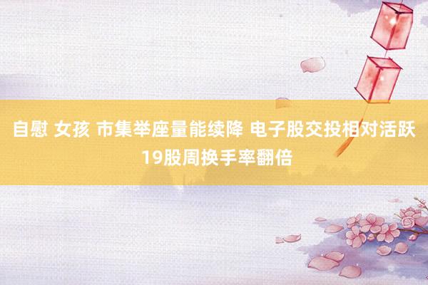 自慰 女孩 市集举座量能续降 电子股交投相对活跃 19股周换手率翻倍