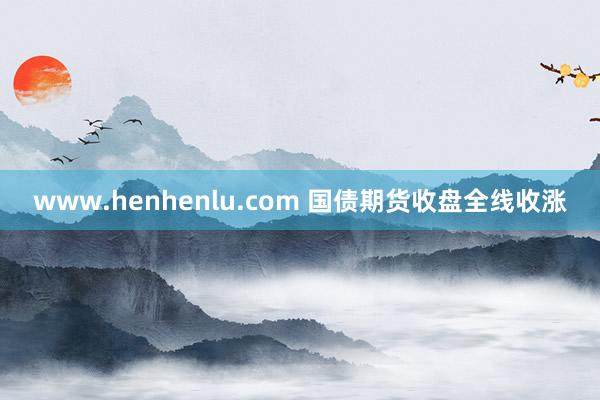 www.henhenlu.com 国债期货收盘全线收涨