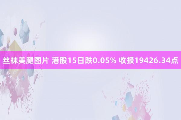 丝袜美腿图片 港股15日跌0.05% 收报19426.34点