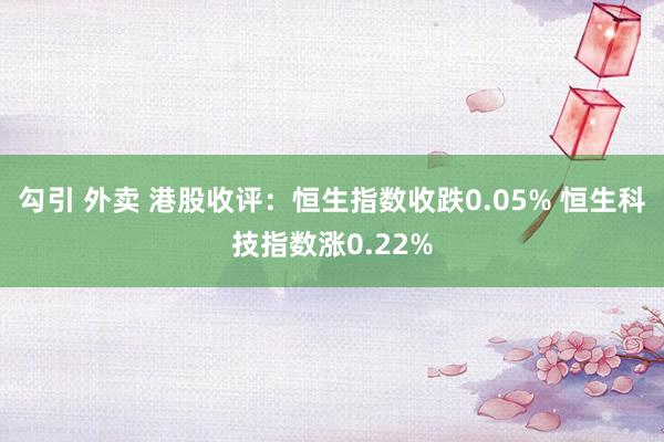 勾引 外卖 港股收评：恒生指数收跌0.05% 恒生科技指数涨0.22%