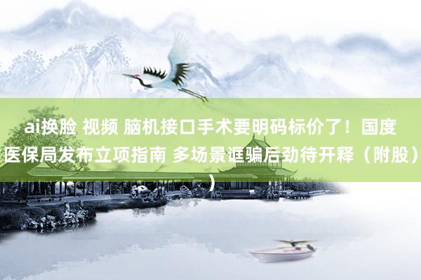 ai换脸 视频 脑机接口手术要明码标价了！国度医保局发布立项指南 多场景诓骗后劲待开释（附股）
