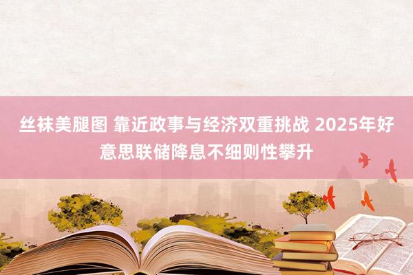 丝袜美腿图 靠近政事与经济双重挑战 2025年好意思联储降息不细则性攀升