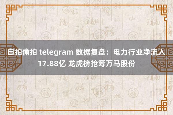 自拍偷拍 telegram 数据复盘:电力行业净流入17.88亿 龙虎榜抢筹万马股份